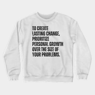 Inspirational and Motivational Quotes for Success - To Create Lasting Change Prioritize Personal Growth Over the Size of Your Problems Crewneck Sweatshirt